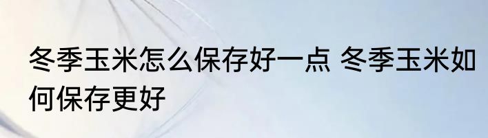 冬季玉米怎么保存好一点 冬季玉米如何保存更好