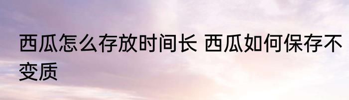 西瓜怎么存放时间长 西瓜如何保存不变质