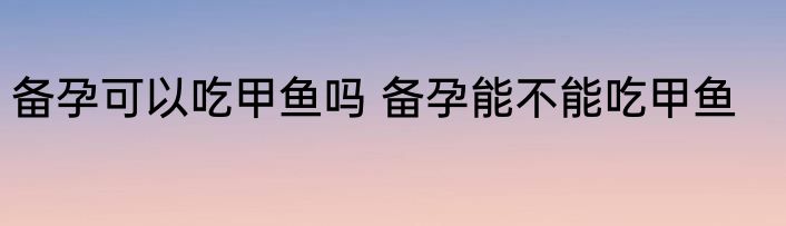 备孕可以吃甲鱼吗 备孕能不能吃甲鱼