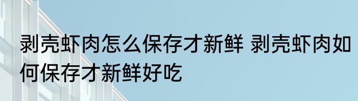 剥壳虾肉怎么保存才新鲜 剥壳虾肉如何保存才新鲜好吃