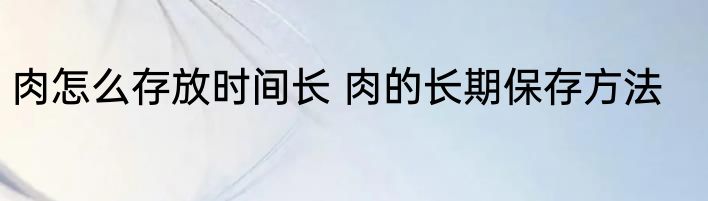 肉怎么存放时间长 肉的长期保存方法