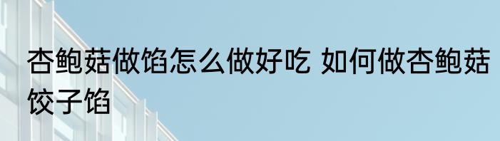 杏鲍菇做馅怎么做好吃 如何做杏鲍菇饺子馅