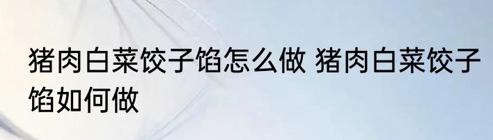 猪肉白菜饺子馅怎么做 猪肉白菜饺子馅如何做