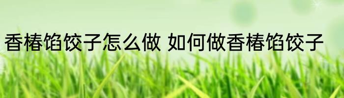 香椿馅饺子怎么做 如何做香椿馅饺子