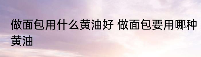做面包用什么黄油好 做面包要用哪种黄油