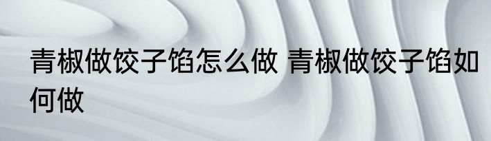 青椒做饺子馅怎么做 青椒做饺子馅如何做