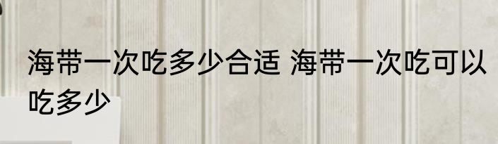 海带一次吃多少合适 海带一次吃可以吃多少
