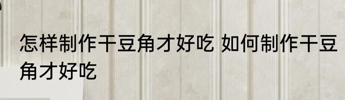 怎样制作干豆角才好吃 如何制作干豆角才好吃