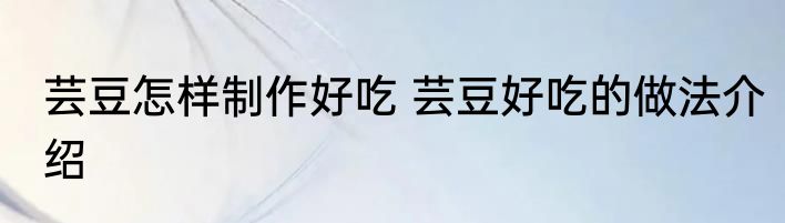 芸豆怎样制作好吃 芸豆好吃的做法介绍