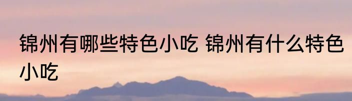 锦州有哪些特色小吃 锦州有什么特色小吃