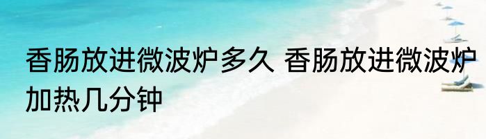香肠放进微波炉多久 香肠放进微波炉加热几分钟
