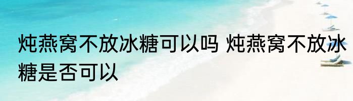 炖燕窝不放冰糖可以吗 炖燕窝不放冰糖是否可以