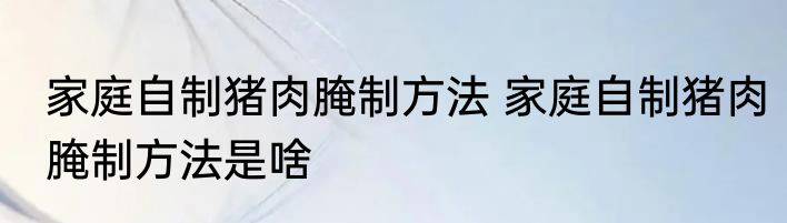 家庭自制猪肉腌制方法 家庭自制猪肉腌制方法是啥