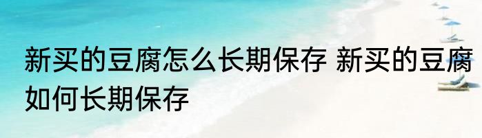 新买的豆腐怎么长期保存 新买的豆腐如何长期保存