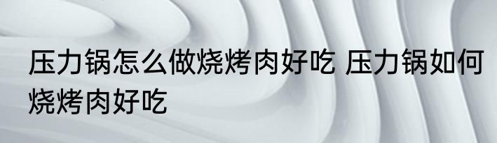 压力锅怎么做烧烤肉好吃 压力锅如何烧烤肉好吃