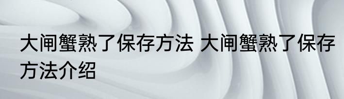 大闸蟹熟了保存方法 大闸蟹熟了保存方法介绍
