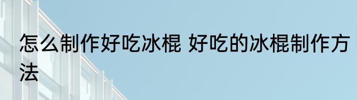 怎么制作好吃冰棍 好吃的冰棍制作方法