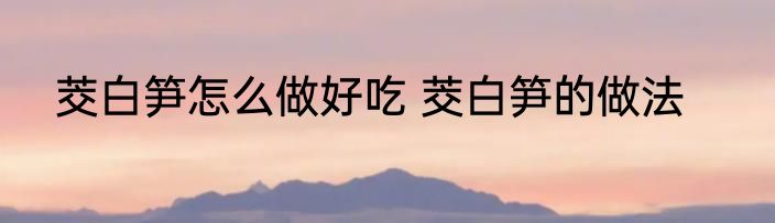 茭白笋怎么做好吃 茭白笋的做法