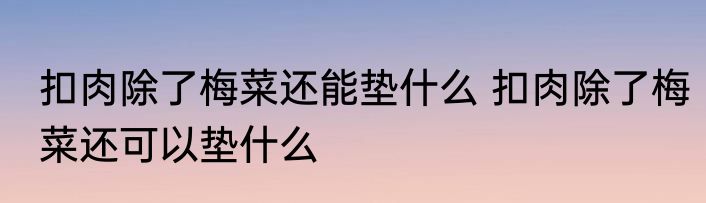 扣肉除了梅菜还能垫什么 扣肉除了梅菜还可以垫什么