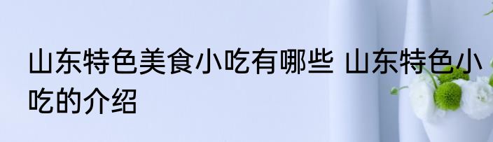 山东特色美食小吃有哪些 山东特色小吃的介绍