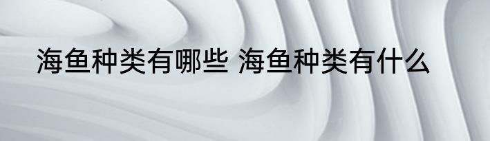 海鱼种类有哪些 海鱼种类有什么