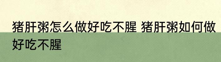 猪肝粥怎么做好吃不腥 猪肝粥如何做好吃不腥