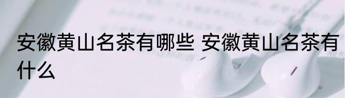 安徽黄山名茶有哪些 安徽黄山名茶有什么