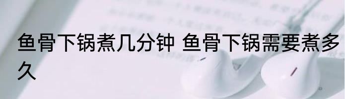 鱼骨下锅煮几分钟 鱼骨下锅需要煮多久