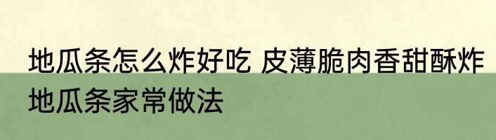 地瓜条怎么炸好吃 皮薄脆肉香甜酥炸地瓜条家常做法