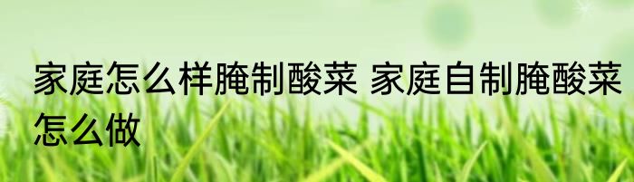 家庭怎么样腌制酸菜 家庭自制腌酸菜怎么做