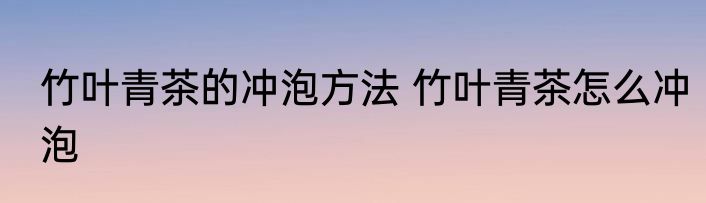 竹叶青茶的冲泡方法 竹叶青茶怎么冲泡