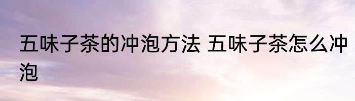 五味子茶的冲泡方法 五味子茶怎么冲泡