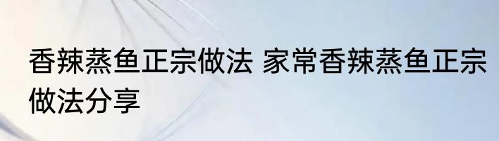 香辣蒸鱼正宗做法 家常香辣蒸鱼正宗做法分享