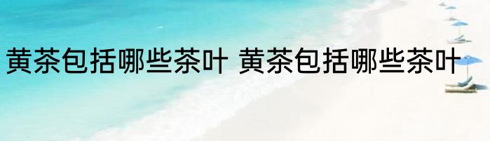 黄茶包括哪些茶叶 黄茶包括哪些茶叶