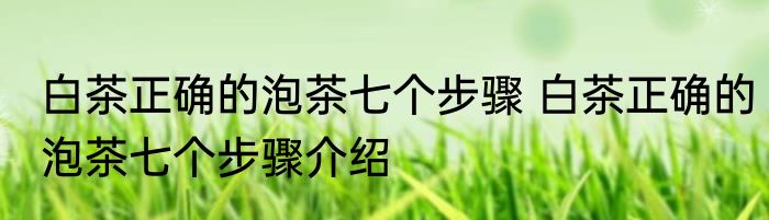 白茶正确的泡茶七个步骤 白茶正确的泡茶七个步骤介绍