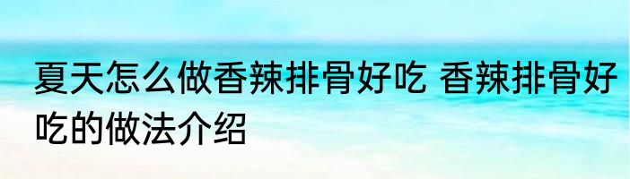 夏天怎么做香辣排骨好吃 香辣排骨好吃的做法介绍