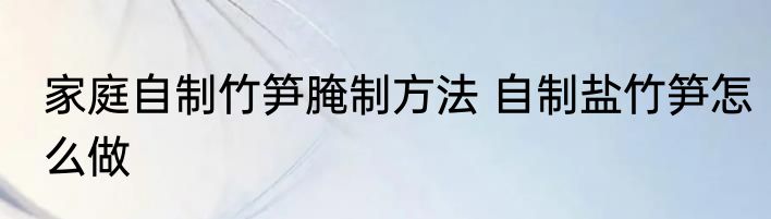 家庭自制竹笋腌制方法 自制盐竹笋怎么做
