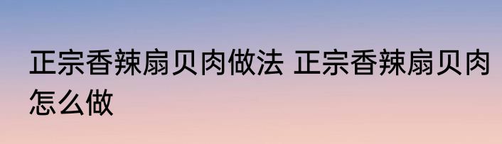 正宗香辣扇贝肉做法 正宗香辣扇贝肉怎么做