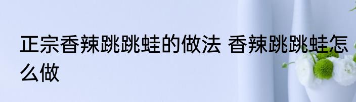 正宗香辣跳跳蛙的做法 香辣跳跳蛙怎么做