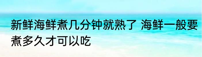 新鲜海鲜煮几分钟就熟了 海鲜一般要煮多久才可以吃