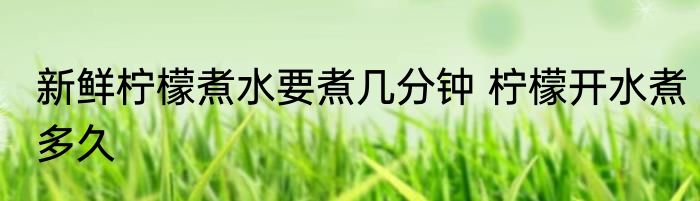 新鲜柠檬煮水要煮几分钟 柠檬开水煮多久