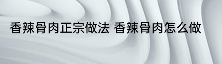 香辣骨肉正宗做法 香辣骨肉怎么做