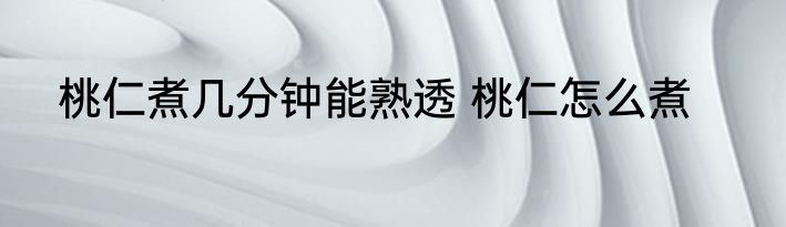 桃仁煮几分钟能熟透 桃仁怎么煮