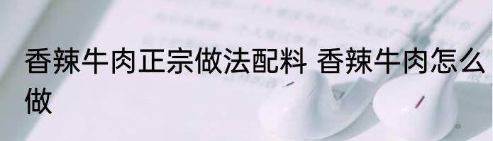 香辣牛肉正宗做法配料 香辣牛肉怎么做
