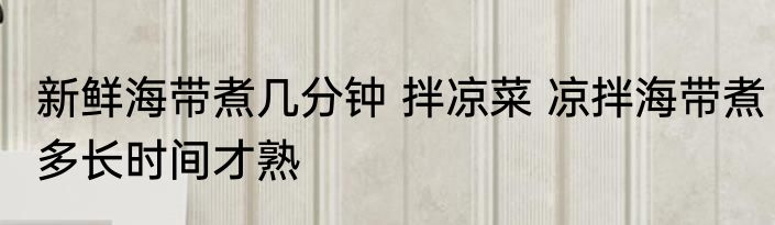 新鲜海带煮几分钟 拌凉菜 凉拌海带煮多长时间才熟