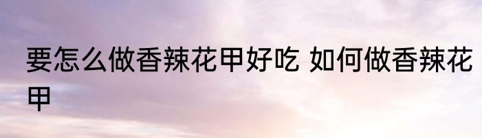 要怎么做香辣花甲好吃 如何做香辣花甲
