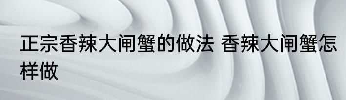 正宗香辣大闸蟹的做法 香辣大闸蟹怎样做