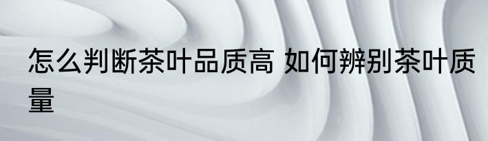 怎么判断茶叶品质高 如何辨别茶叶质量