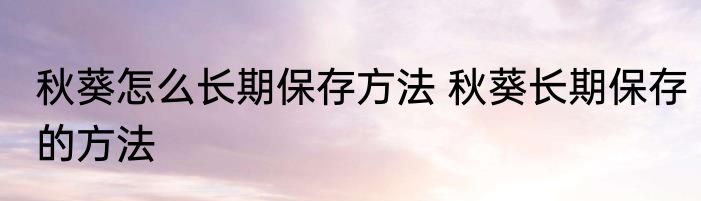 秋葵怎么长期保存方法 秋葵长期保存的方法