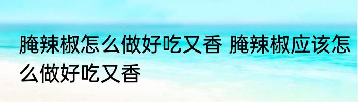 腌辣椒怎么做好吃又香 腌辣椒应该怎么做好吃又香